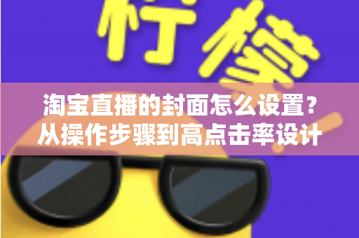 淘宝直播的封面怎么设置？从操作步骤到高点击率设计的全攻略