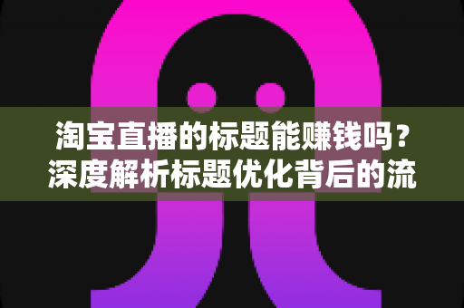 淘宝直播的标题能赚钱吗？深度解析标题优化背后的流量变现逻辑