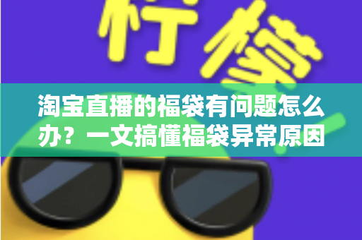 淘宝直播的福袋有问题怎么办？一文搞懂福袋异常原因与高效解决方法