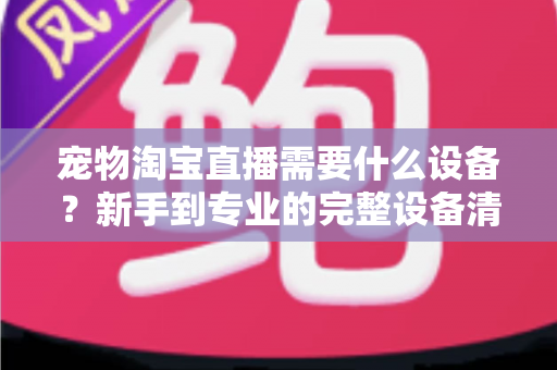 宠物淘宝直播需要什么设备？新手到专业的完整设备清单与选购攻略