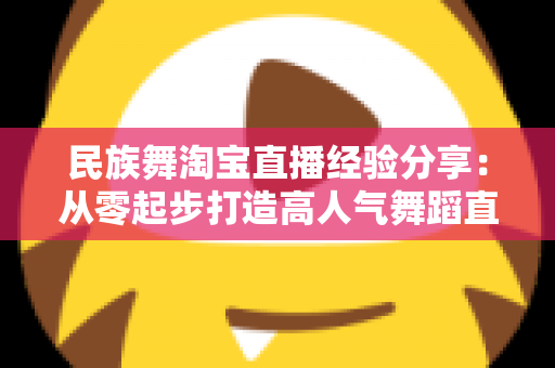 民族舞淘宝直播经验分享：从零起步打造高人气舞蹈直播间的实战指南