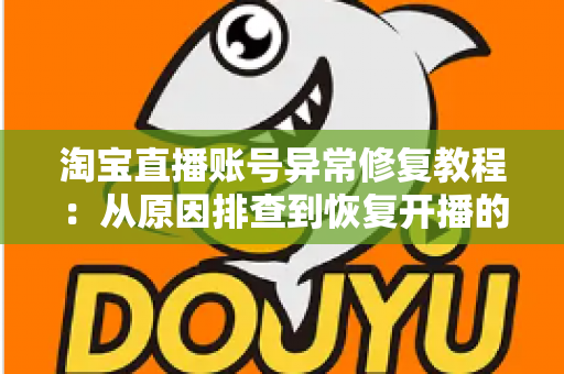 淘宝直播账号异常修复教程：从原因排查到恢复开播的全流程实操指南