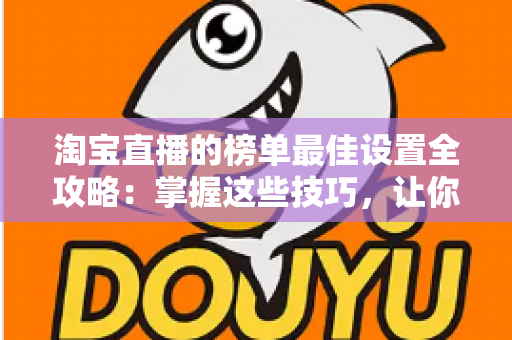 淘宝直播的榜单最佳设置全攻略：掌握这些技巧，让你的直播间流量与转化双倍提升