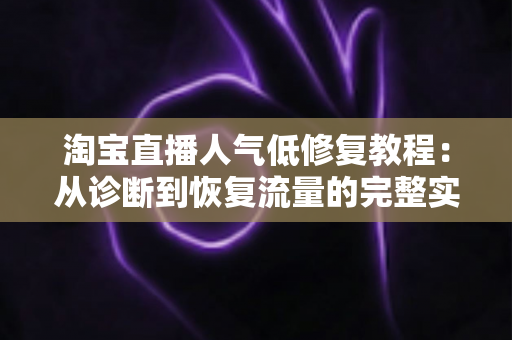 淘宝直播人气低修复教程：从诊断到恢复流量的完整实操指南