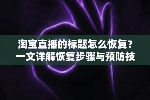 淘宝直播的标题怎么恢复？一文详解恢复步骤与预防技巧