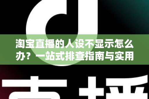 淘宝直播的人设不显示怎么办？一站式排查指南与实用修复方案助你快速恢复人设展示