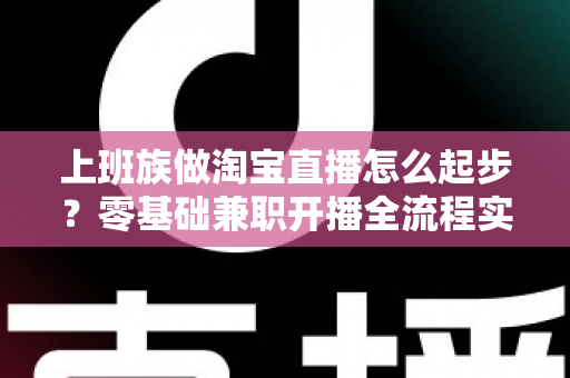 上班族做淘宝直播怎么起步?零基础兼职开播全流程实战指南 上班族做淘宝直播怎么起步?零基础兼职开播全流程实战指南