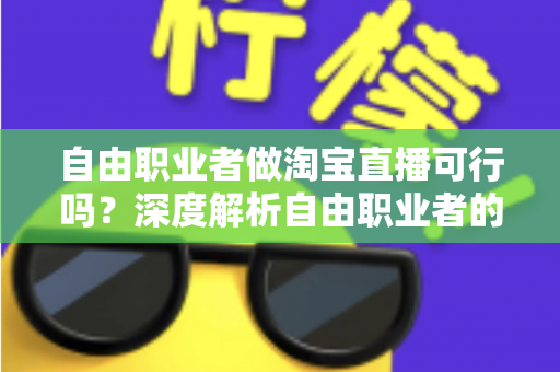 自由职业者做淘宝直播可行吗？深度解析自由职业者的淘宝直播创业机遇与实操指南
