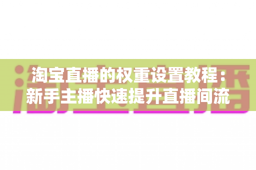 淘宝直播的权重设置教程：新手主播快速提升直播间流量的完整实战指南