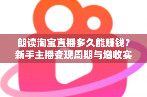 朗读淘宝直播多久能赚钱？新手主播变现周期与增收实战全指南