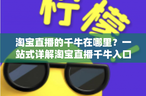 淘宝直播的千牛在哪里？一站式详解淘宝直播千牛入口、下载与使用全攻略