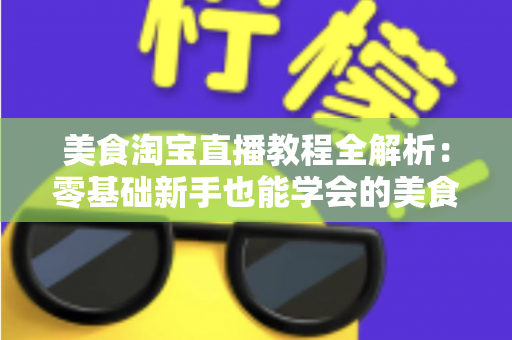 美食淘宝直播教程全解析：零基础新手也能学会的美食带货实战攻略