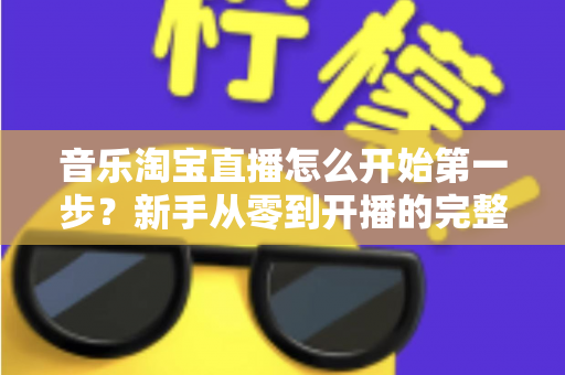 音乐淘宝直播怎么开始第一步？新手从零到开播的完整入门指南