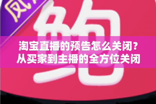 淘宝直播的预告怎么关闭?从买家到主播的全方位关闭指南,教你轻松管理直播提醒与预告设置 淘宝直播的预告怎么关闭?从买家到主播的全方位关闭指南,教你轻松管理直播提醒与预告设置