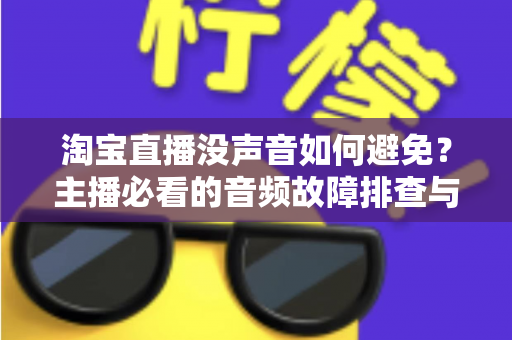 淘宝直播没声音如何避免？主播必看的音频故障排查与预防全攻略