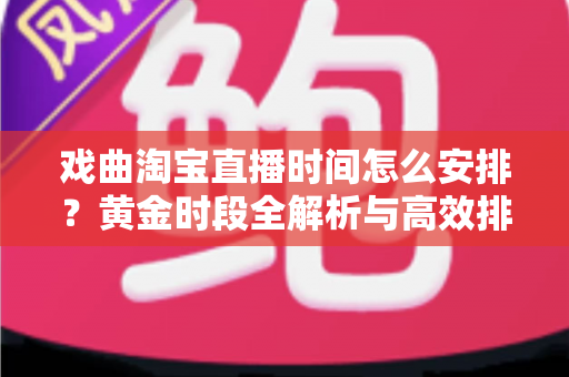 戏曲淘宝直播时间怎么安排？黄金时段全解析与高效排播策略指南