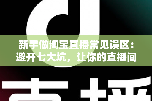 新手做淘宝直播常见误区：避开七大坑，让你的直播间少走三个月弯路