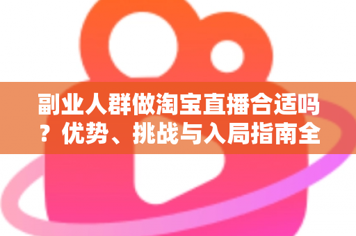 副业人群做淘宝直播合适吗?优势、挑战与入局指南全面解析 副业人群做淘宝直播合适吗?优势、挑战与入局指南全面解析