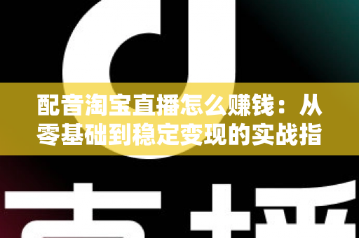 配音淘宝直播怎么赚钱：从零基础到稳定变现的实战指南