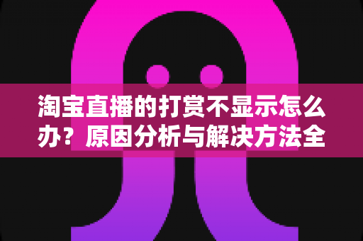 淘宝直播的打赏不显示怎么办?原因分析与解决方法全攻略 淘宝直播的打赏不显示怎么办?原因分析与解决方法全攻略
