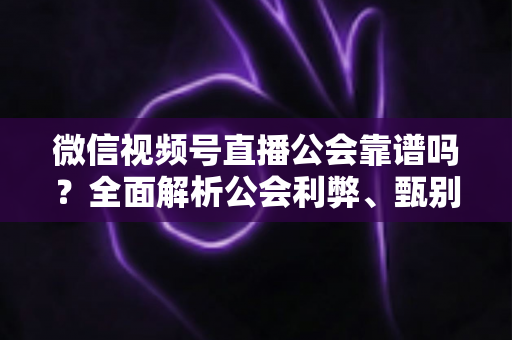 微信视频号直播公会靠谱吗?全面解析公会利弊、甄别方法与避坑全攻略 微信视频号直播公会靠谱吗?全面解析公会利弊、甄别方法与避坑全攻略