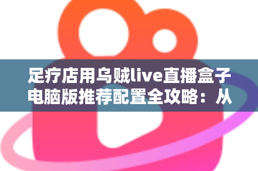 足疗店用乌贼live直播盒子电脑版推荐配置全攻略:从入门到高端的门店直播装机方案一网打尽 足疗店用乌贼live直播盒子电脑版推荐配置全攻略:从入门到高端的门店直播装机方案一网打尽