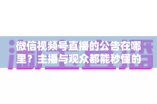 微信视频号直播的公告在哪里？主播与观众都能秒懂的查找与设置全攻略