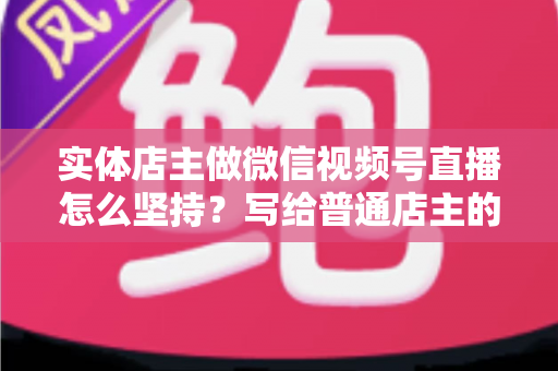 实体店主做微信视频号直播怎么坚持？写给普通店主的落地实操指南
