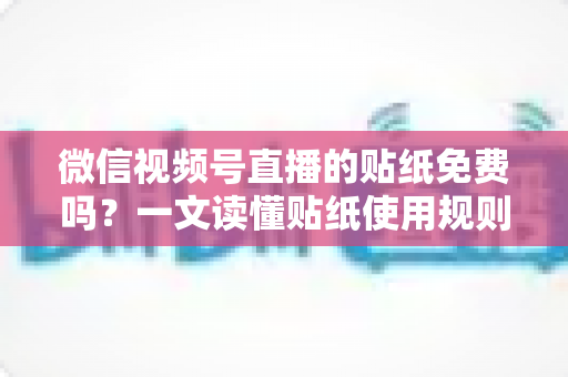 微信视频号直播的贴纸免费吗?一文读懂贴纸使用规则与免费技巧 微信视频号直播的贴纸免费吗?一文读懂贴纸使用规则与免费技巧