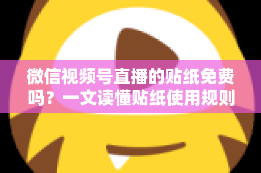 微信视频号直播的贴纸免费吗?一文读懂贴纸使用规则与免费技巧 微信视频号直播的贴纸免费吗?一文读懂贴纸使用规则与免费技巧