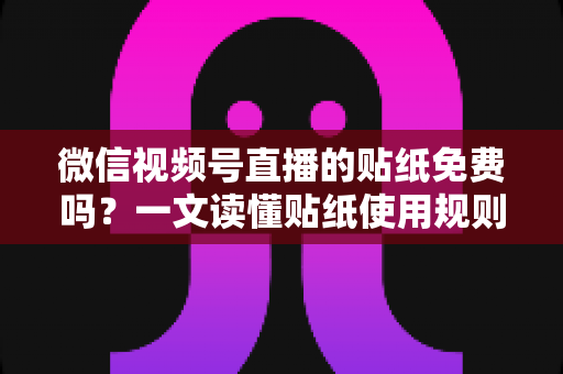微信视频号直播的贴纸免费吗？一文读懂贴纸使用规则与免费技巧