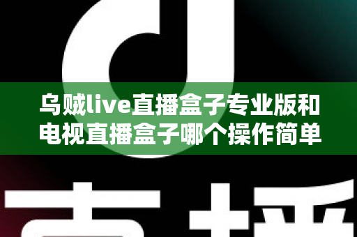 乌贼live直播盒子专业版和电视直播盒子哪个操作简单?新手必读的全面对比与选购指南 乌贼live直播盒子专业版和电视直播盒子哪个操作简单?新手必读的全面对比与选购指南