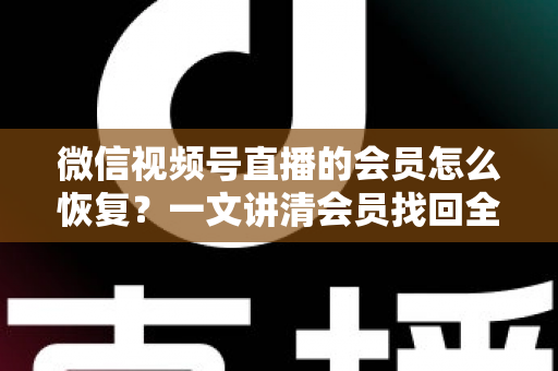 微信视频号直播的会员怎么恢复？一文讲清会员找回全流程与实用技巧