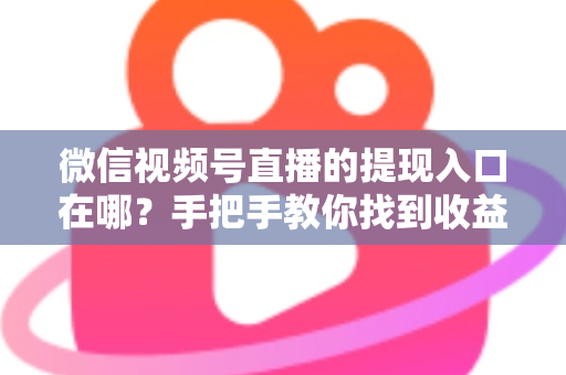 微信视频号直播的提现入口在哪？手把手教你找到收益提现路径，轻松实现直播变现到账
