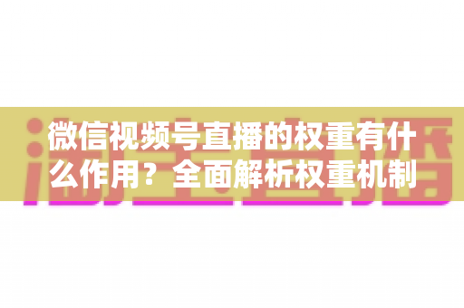 微信视频号直播的权重有什么作用？全面解析权重机制如何决定直播间流量、推荐与变现能力