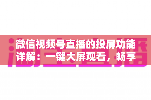 微信视频号直播的投屏功能详解：一键大屏观看，畅享沉浸式直播新体验