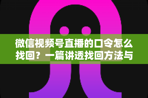 微信视频号直播的口令怎么找回？一篇讲透找回方法与防丢技巧的实用指南