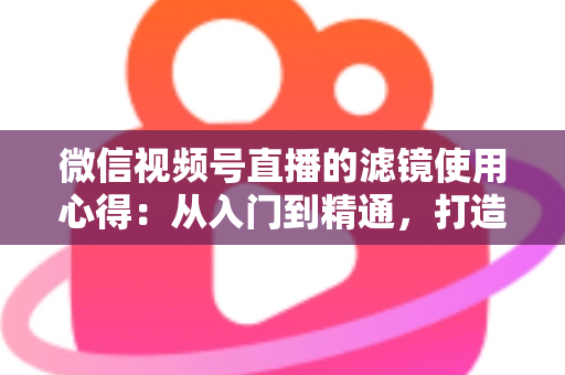 微信视频号直播的滤镜使用心得:从入门到精通,打造高颜值高人气直播间的实用指南 微信视频号直播的滤镜使用心得:从入门到精通,打造高颜值高人气直播间的实用指南