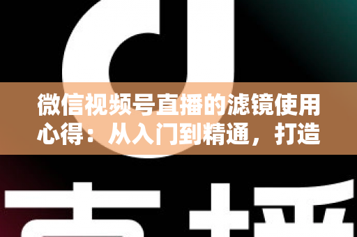 微信视频号直播的滤镜使用心得：从入门到精通，打造高颜值高人气直播间的实用指南