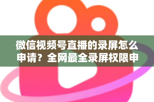 微信视频号直播的录屏怎么申请？全网最全录屏权限申请流程与合规指南