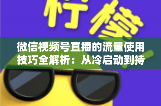 微信视频号直播的流量使用技巧全解析：从冷启动到持续增长的实战运营指南