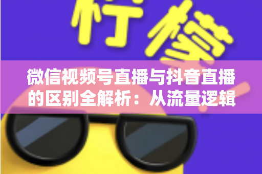 微信视频号直播与抖音直播的区别全解析:从流量逻辑到变现模式,一文帮你选对直播主阵地 微信视频号直播与抖音直播的区别全解析:从流量逻辑到变现模式,一文帮你选对直播主阵地
