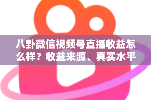 八卦微信视频号直播收益怎么样？收益来源、真实水平与提升技巧全解析