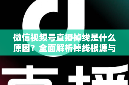 微信视频号直播掉线是什么原因？全面解析掉线根源与高效解决方案