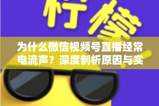 为什么微信视频号直播经常电流声？深度剖析原因与实用解决指南