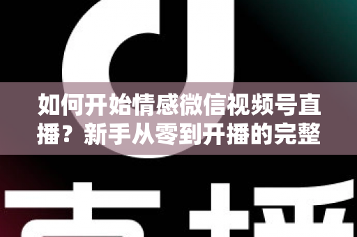 如何开始情感微信视频号直播?新手从零到开播的完整实战指南 如何开始情感微信视频号直播?新手从零到开播的完整实战指南