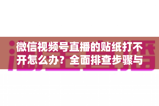 微信视频号直播的贴纸打不开怎么办？全面排查步骤与实用解决指南，轻松恢复直播间互动功能