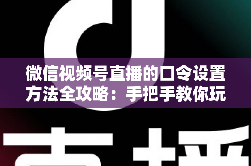 微信视频号直播的口令设置方法全攻略：手把手教你玩转直播间口令互动，快速提升人气与转化