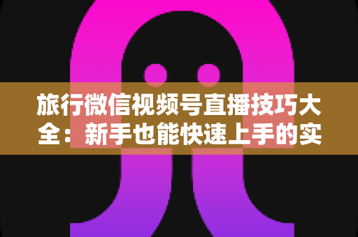 旅行微信视频号直播技巧大全：新手也能快速上手的实战指南