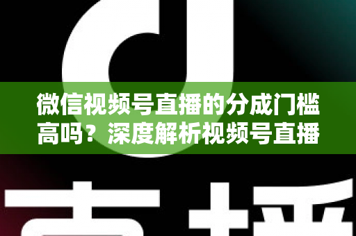 微信视频号直播的分成门槛高吗?深度解析视频号直播变现条件、分成比例与新手赚钱全攻略 微信视频号直播的分成门槛高吗?深度解析视频号直播变现条件、分成比例与新手赚钱全攻略